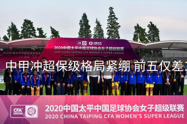 中甲冲超保级格局紧绷 前五仅差1分 榜尾三队4分差距