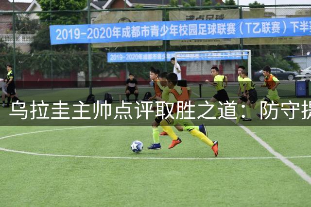 乌拉圭主帅点评取胜之道：防守提升助力大胜中国队
