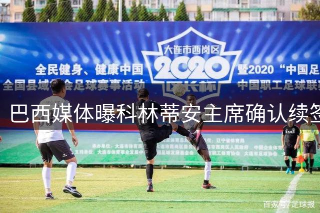 巴西媒体曝科林蒂安主席确认续签德佩 合同总金额逾亿