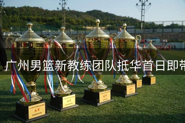 广州男篮新教练团队抵华首日即带队训练
