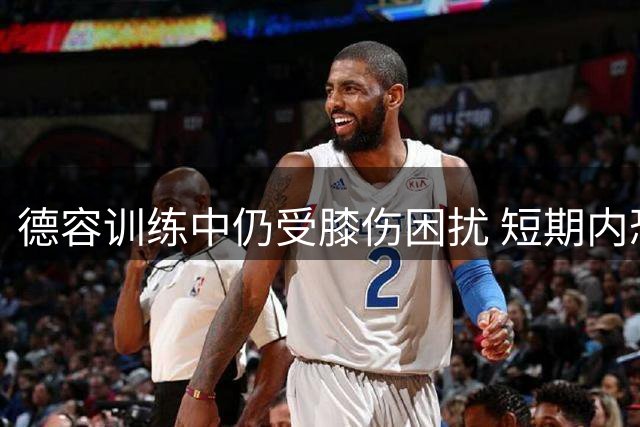 德容训练中仍受膝伤困扰 短期内恐难回归赛场