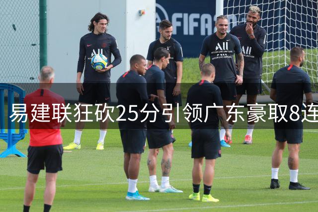 易建联狂砍25分引领广东豪取8连胜 北控无力回天