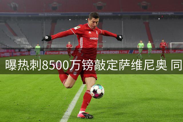 曝热刺8500万镑敲定萨维尼奥 同时追逐两员锋线大将