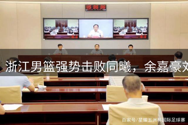 浙江男篮强势击败同曦，余嘉豪刘泽一表现出色