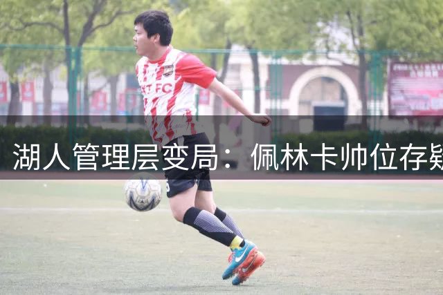 湖人管理层变局：佩林卡帅位存疑 保罗或成潜在人选