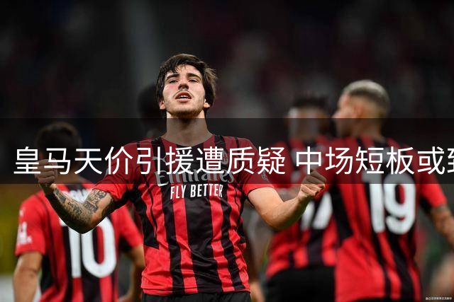 皇马天价引援遭质疑 中场短板或致新赛季全面崩盘