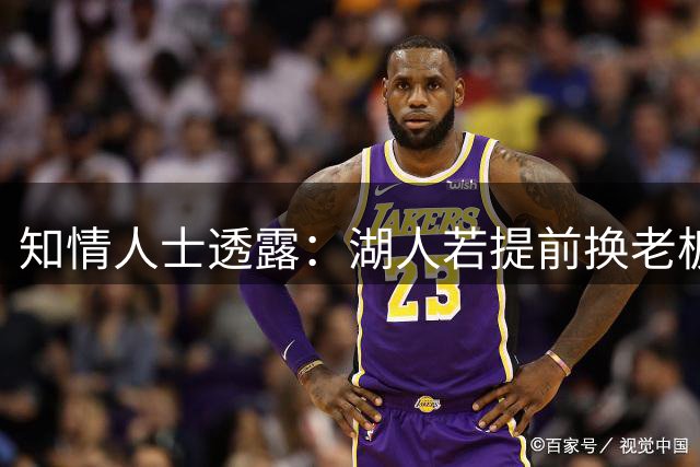 知情人士透露：湖人若提前换老板或影响詹姆斯去留