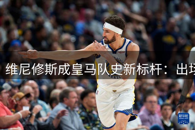 维尼修斯成皇马队史新标杆：出场与进球双料第一