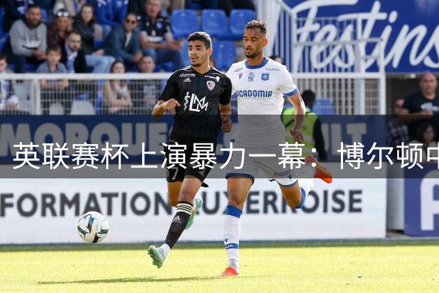 英联赛杯上演暴力一幕：博尔顿中场拳击17岁新星遭驱逐