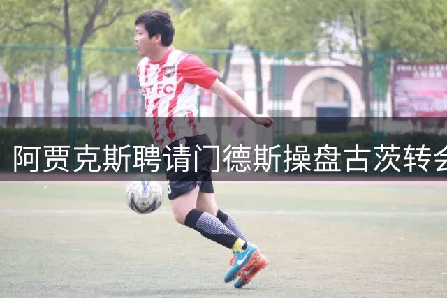 阿贾克斯聘请门德斯操盘古茨转会谈判 巴黎6000万欧报价或成关键