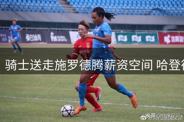 骑士送走施罗德腾薪资空间 哈登德罗赞签约方案浮出水面