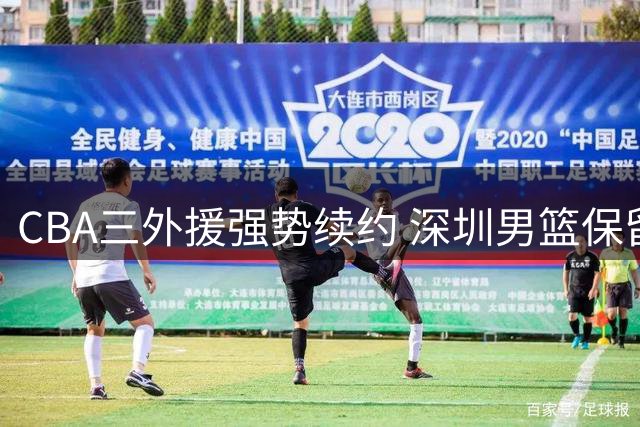 CBA三外援强势续约 深圳男篮保留核心阵容剑指新赛季