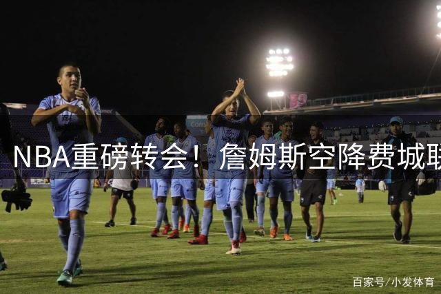 NBA重磅转会！詹姆斯空降费城联手恩比德 76人夺冠赔率暴涨